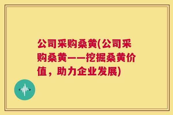 公司采购桑黄(公司采购桑黄——挖掘桑黄价值，助力企业发展)