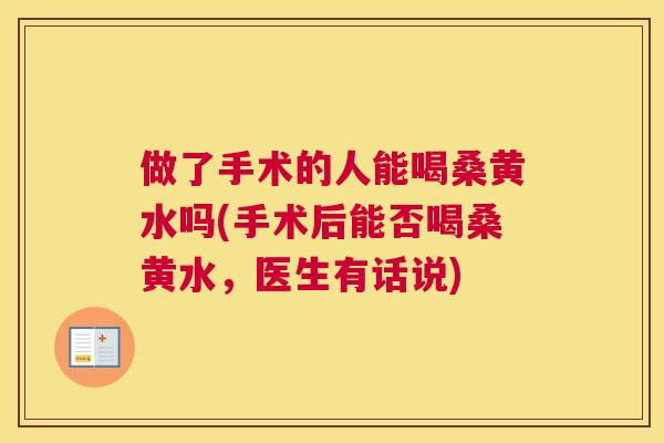 做了手术的人能喝桑黄水吗(手术后能否喝桑黄水，医生有话说)