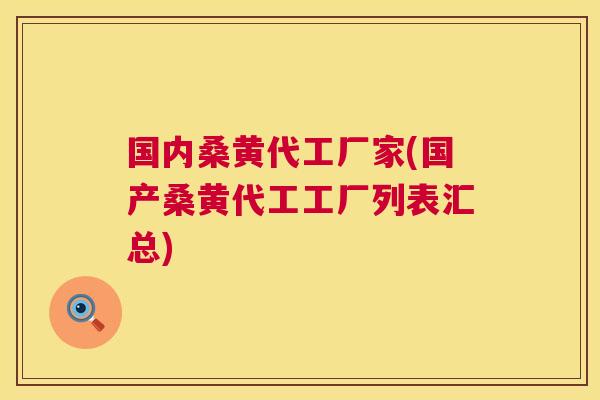 国内桑黄代工厂家(国产桑黄代工工厂列表汇总)