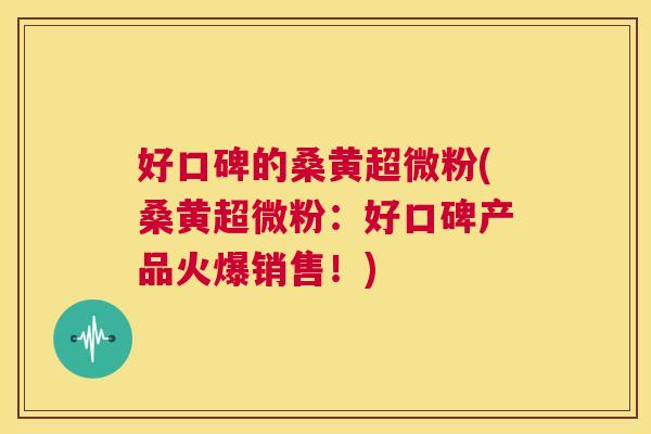 好口碑的桑黄超微粉(桑黄超微粉：好口碑产品火爆销售！)