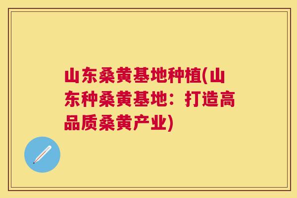 山东桑黄基地种植(山东种桑黄基地：打造高品质桑黄产业)