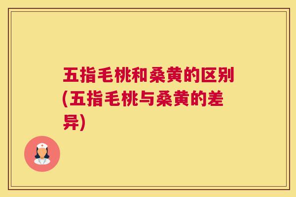 五指毛桃和桑黄的区别(五指毛桃与桑黄的差异)
