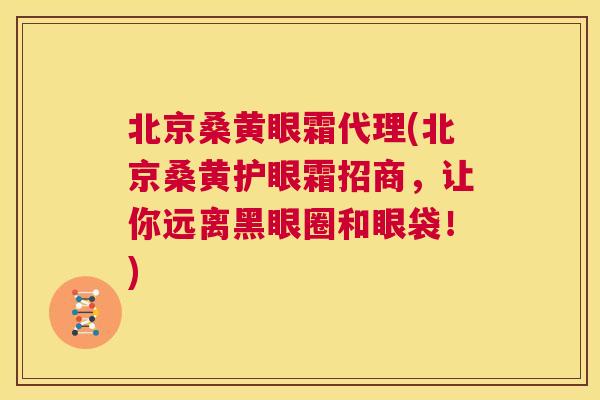 北京桑黄眼霜代理(北京桑黄护眼霜招商，让你远离黑眼圈和眼袋！)