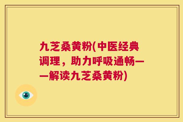 九芝桑黄粉(中医经典调理，助力通畅——解读九芝桑黄粉)