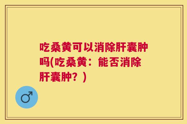 吃桑黄可以消除囊肿吗(吃桑黄：能否消除囊肿？)