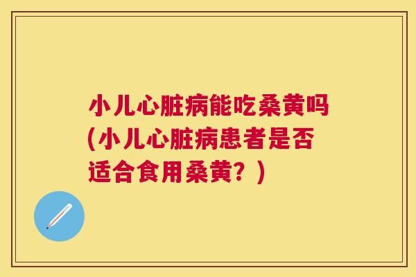 小儿能吃桑黄吗(小儿患者是否适合食用桑黄？)
