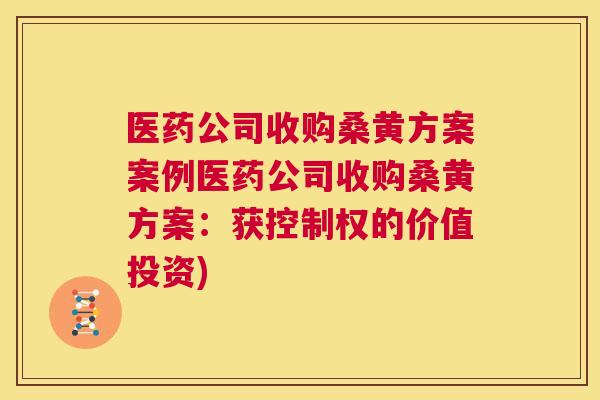 医药公司收购桑黄方案案例医药公司收购桑黄方案：获控制权的价值投资)
