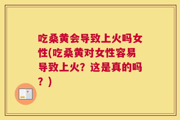 吃桑黄会导致上火吗女性(吃桑黄对女性容易导致上火？这是真的吗？)