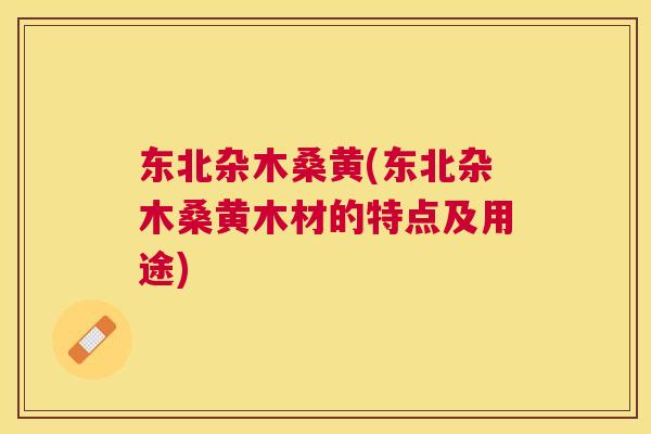 东北杂木桑黄(东北杂木桑黄木材的特点及用途)
