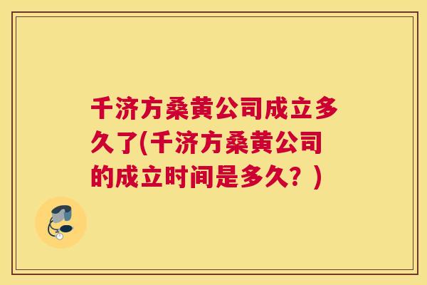 千济方桑黄公司成立多久了(千济方桑黄公司的成立时间是多久？)