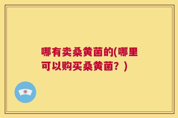 哪有卖桑黄菌的(哪里可以购买桑黄菌？)