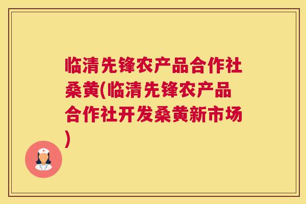 临清先锋农产品合作社桑黄(临清先锋农产品合作社开发桑黄新市场)