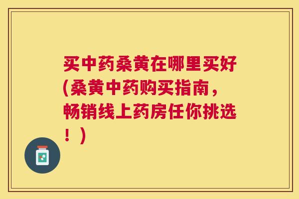买桑黄在哪里买好(桑黄购买指南，畅销线上药房任你挑选！)