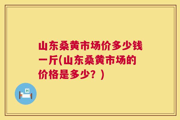 山东桑黄市场价多少钱一斤(山东桑黄市场的价格是多少？)