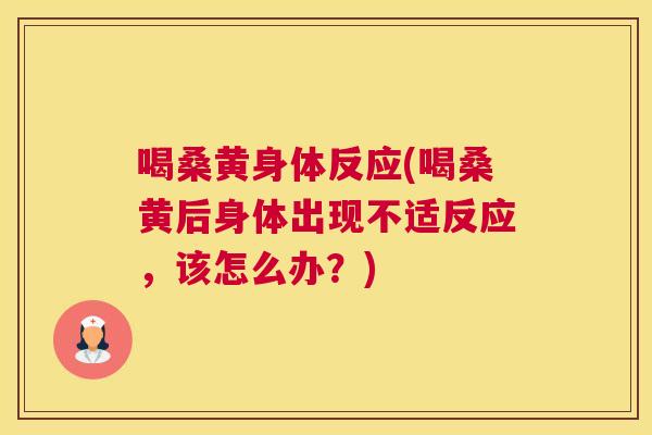 喝桑黄身体反应(喝桑黄后身体出现不适反应，该怎么办？)