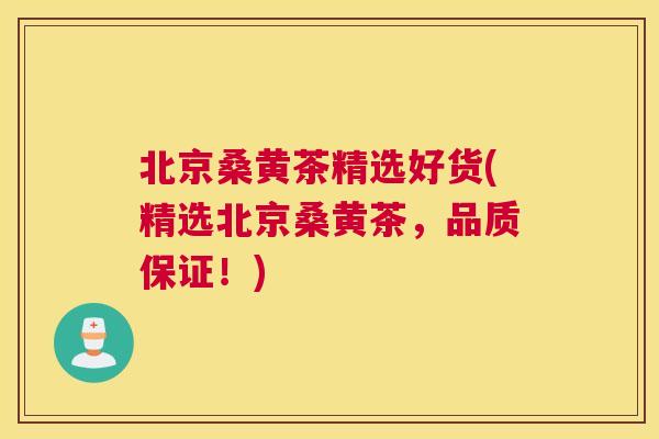 北京桑黄茶精选好货(精选北京桑黄茶，品质保证！)