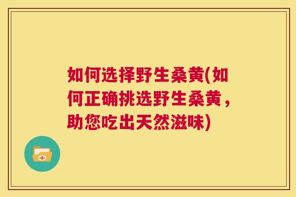 如何选择野生桑黄(如何正确挑选野生桑黄，助您吃出天然滋味)
