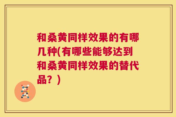 和桑黄同样效果的有哪几种(有哪些能够达到和桑黄同样效果的替代品？)