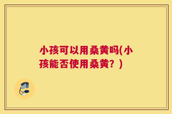 小孩可以用桑黄吗(小孩能否使用桑黄？)