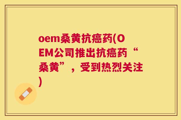 oem桑黄抗药(OEM公司推出抗药“桑黄”，受到热烈关注)
