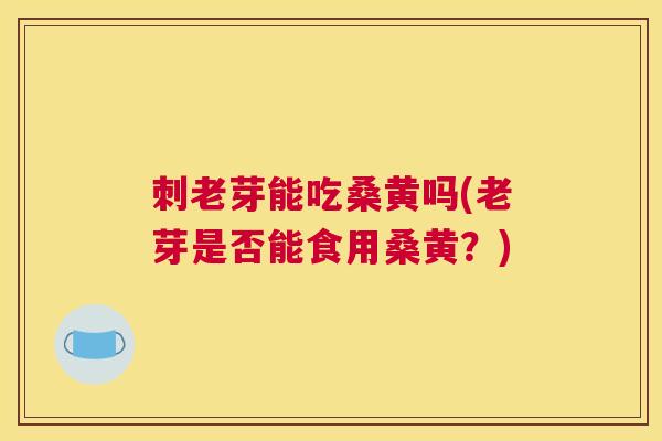 刺老芽能吃桑黄吗(老芽是否能食用桑黄？)
