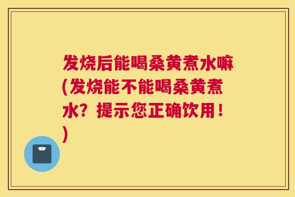 发烧后能喝桑黄煮水嘛(发烧能不能喝桑黄煮水？提示您正确饮用！)