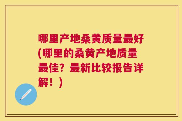 哪里产地桑黄质量好(哪里的桑黄产地质量佳？新比较报告详解！)