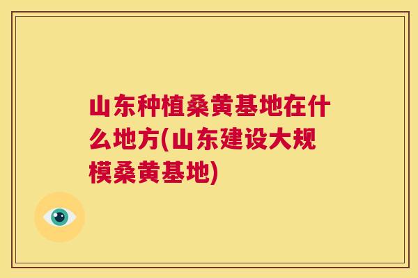 山东种植桑黄基地在什么地方(山东建设大规模桑黄基地)