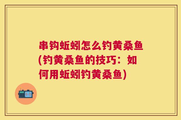 串钩蚯蚓怎么钓黄桑鱼(钓黄桑鱼的技巧：如何用蚯蚓钓黄桑鱼)