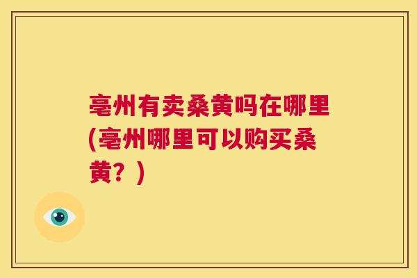 亳州有卖桑黄吗在哪里(亳州哪里可以购买桑黄？)
