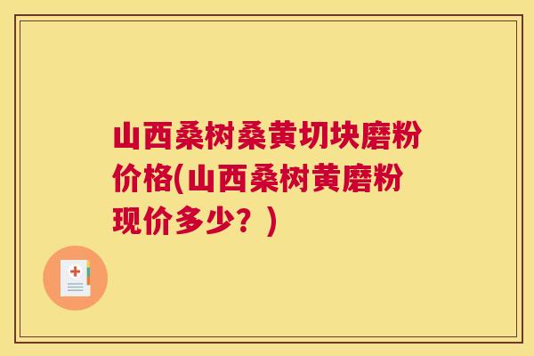 山西桑树桑黄切块磨粉价格(山西桑树黄磨粉现价多少？)
