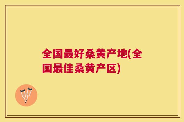 全国好桑黄产地(全国佳桑黄产区)