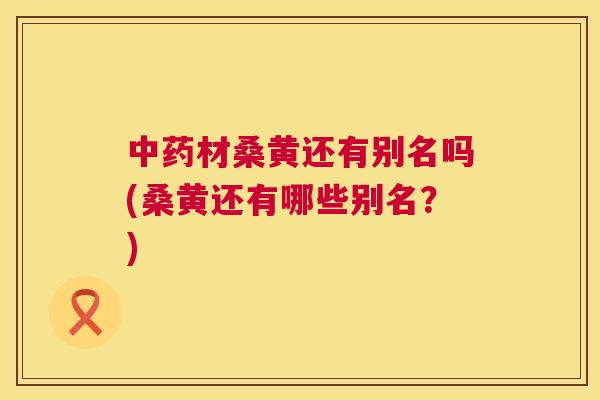 材桑黄还有别名吗(桑黄还有哪些别名？)