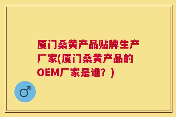 厦门桑黄产品贴牌生产厂家(厦门桑黄产品的OEM厂家是谁？)