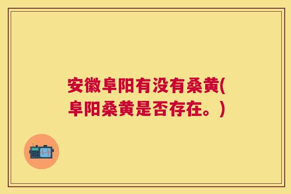 安徽阜阳有没有桑黄(阜阳桑黄是否存在。)