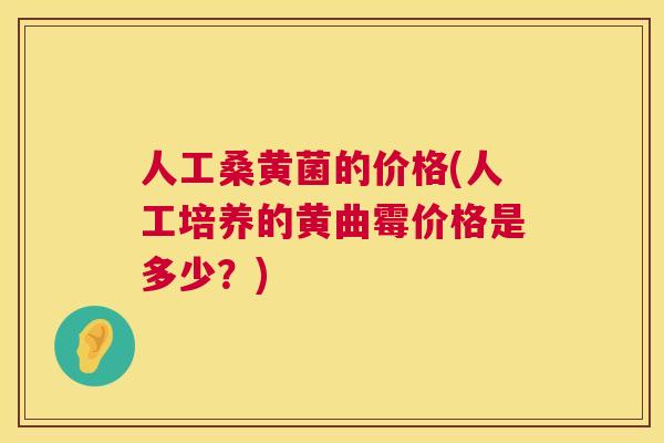 人工桑黄菌的价格(人工培养的黄曲霉价格是多少？)