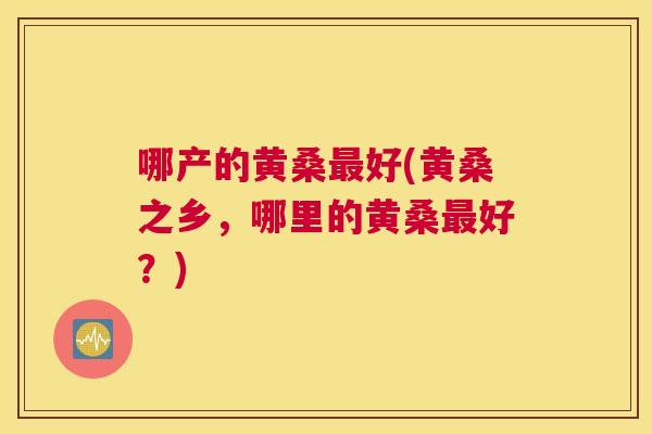 哪产的黄桑好(黄桑之乡，哪里的黄桑好？)