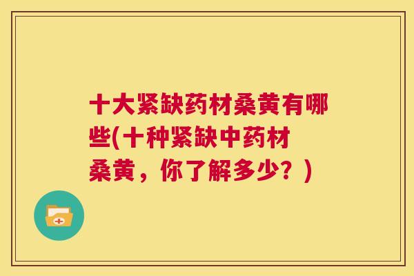 十大紧缺药材桑黄有哪些(十种紧缺材 桑黄，你了解多少？)