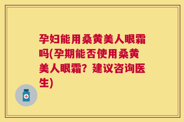 孕妇能用桑黄美人眼霜吗(孕期能否使用桑黄美人眼霜？建议咨询医生)