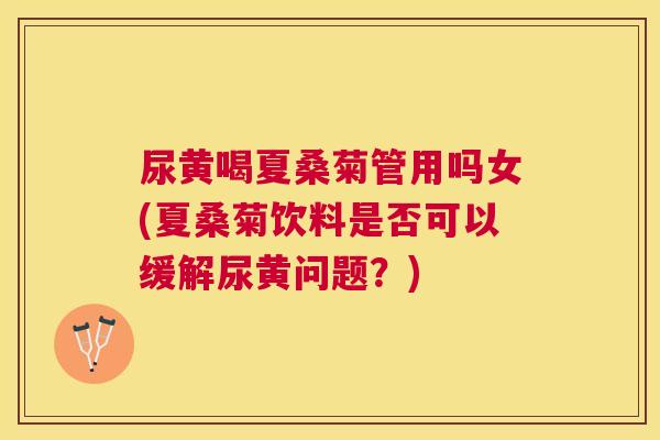 尿黄喝夏桑菊管用吗女(夏桑菊饮料是否可以缓解尿黄问题？)