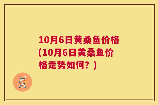 10月6日黄桑鱼价格(10月6日黄桑鱼价格走势如何？)