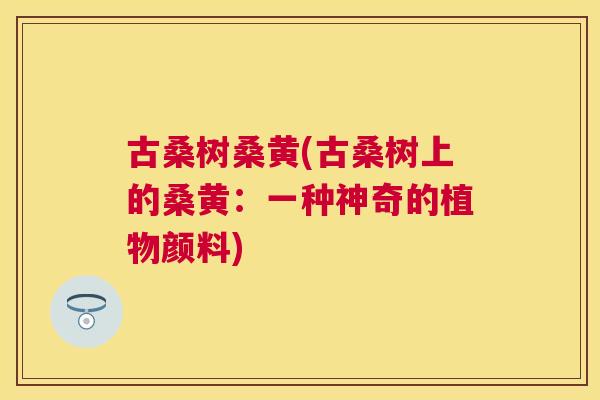 古桑树桑黄(古桑树上的桑黄：一种神奇的植物颜料)
