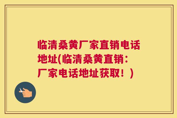 临清桑黄厂家直销电话地址(临清桑黄直销：厂家电话地址获取！)