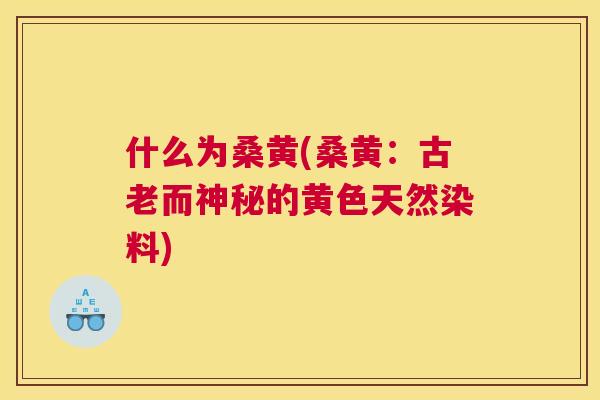 什么为桑黄(桑黄：古老而神秘的黄色天然染料)