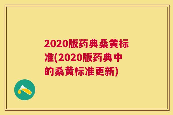 2020版药典桑黄标准(2020版药典中的桑黄标准更新)