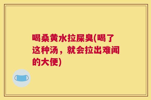 喝桑黄水拉屎臭(喝了这种汤，就会拉出难闻的大便)