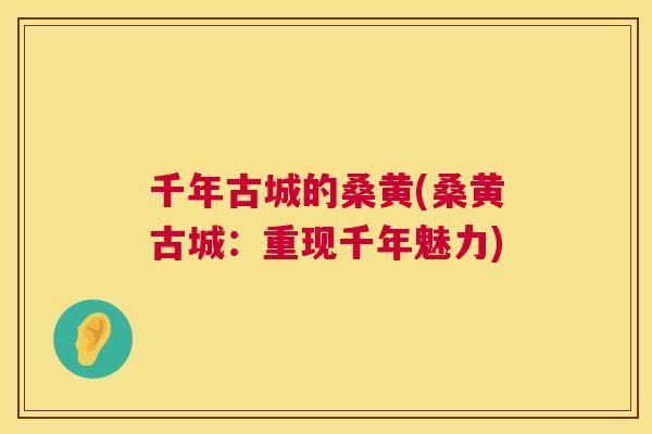 千年古城的桑黄(桑黄古城：重现千年魅力)