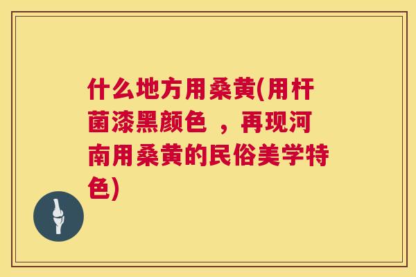 什么地方用桑黄(用杆菌漆黑颜色 ，再现河南用桑黄的民俗美学特色)