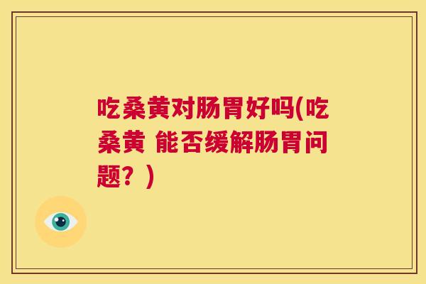 吃桑黄对肠胃好吗(吃桑黄 能否缓解肠胃问题?) 吃桑黄对肠胃好吗(吃桑黄 能否缓解肠胃问题?)