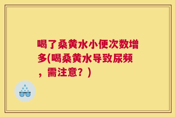 喝了桑黄水小便次数增多(喝桑黄水导致尿频,需注意?) 喝了桑黄水小便次数增多(喝桑黄水导致尿频,需注意?)
